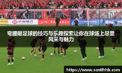 弯腰颠足球的技巧与乐趣探索让你在球场上尽显风采与魅力